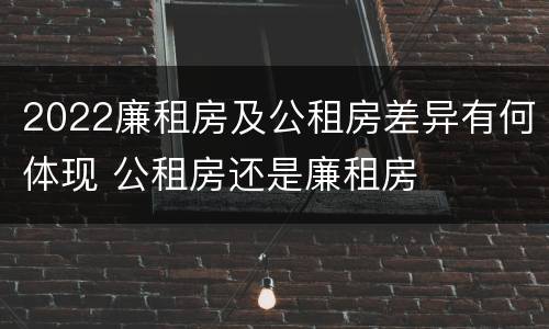 2022廉租房及公租房差异有何体现 公租房还是廉租房