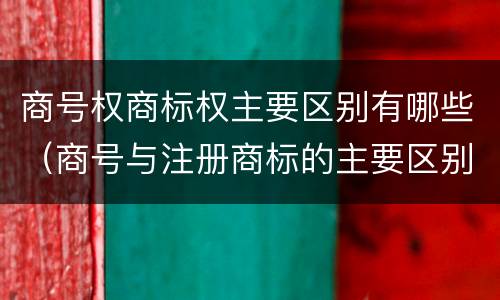 商号权商标权主要区别有哪些（商号与注册商标的主要区别有）
