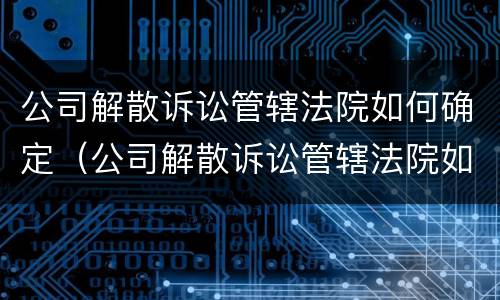 公司解散诉讼管辖法院如何确定（公司解散诉讼管辖法院如何确定的）
