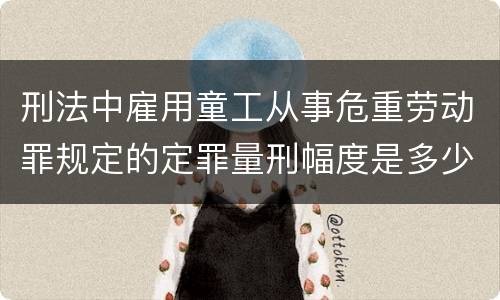 刑法中雇用童工从事危重劳动罪规定的定罪量刑幅度是多少
