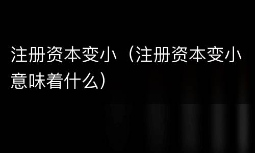 注册资本变小（注册资本变小意味着什么）