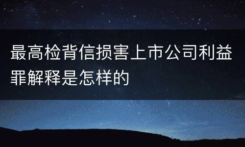 最高检背信损害上市公司利益罪解释是怎样的