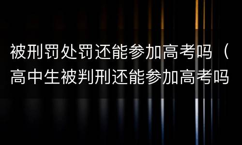 被刑罚处罚还能参加高考吗（高中生被判刑还能参加高考吗）