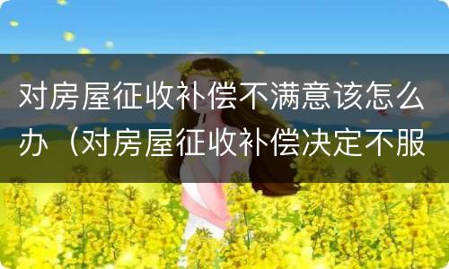 对房屋征收补偿不满意该怎么办（对房屋征收补偿决定不服,应该怎么办）