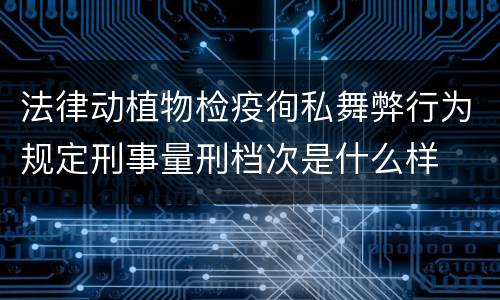 法律动植物检疫徇私舞弊行为规定刑事量刑档次是什么样