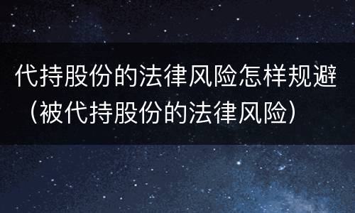 代持股份的法律风险怎样规避（被代持股份的法律风险）