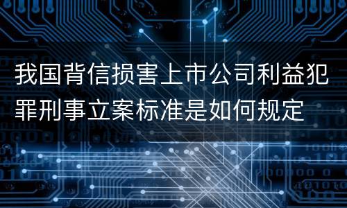 我国背信损害上市公司利益犯罪刑事立案标准是如何规定