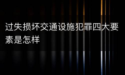 过失损坏交通设施犯罪四大要素是怎样