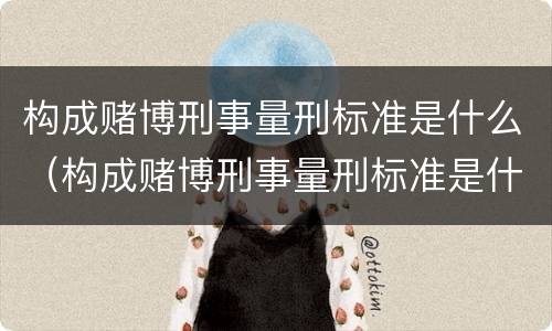 构成赌博刑事量刑标准是什么（构成赌博刑事量刑标准是什么呢）