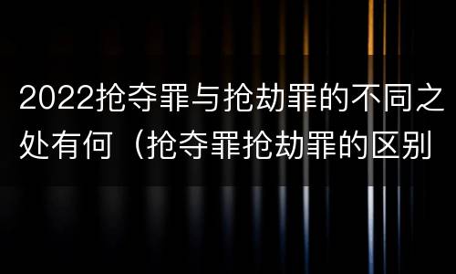2022抢夺罪与抢劫罪的不同之处有何（抢夺罪抢劫罪的区别）