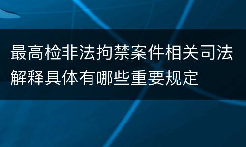 最高检非法拘禁案件相关司法解释具体有哪些重要规定