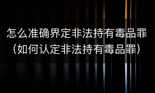 怎么准确界定非法持有毒品罪（如何认定非法持有毒品罪）