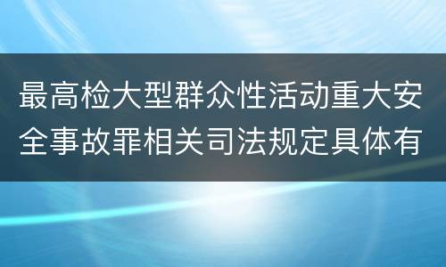 最高检大型群众性活动重大安全事故罪相关司法规定具体有哪些重要内容
