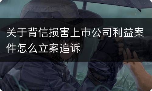 关于背信损害上市公司利益案件怎么立案追诉