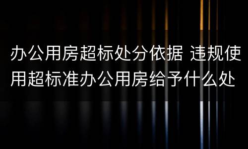 办公用房超标处分依据 违规使用超标准办公用房给予什么处分