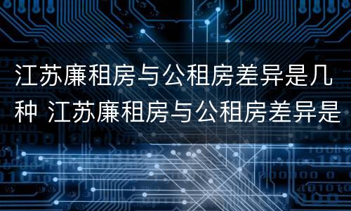 江苏廉租房与公租房差异是几种 江苏廉租房与公租房差异是几种情况