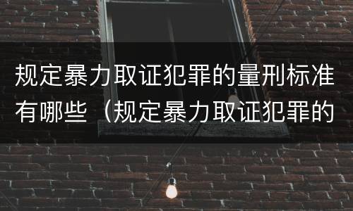规定暴力取证犯罪的量刑标准有哪些（规定暴力取证犯罪的量刑标准有哪些内容）
