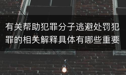 有关帮助犯罪分子逃避处罚犯罪的相关解释具体有哪些重要内容