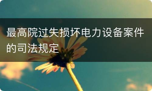最高院过失损坏电力设备案件的司法规定