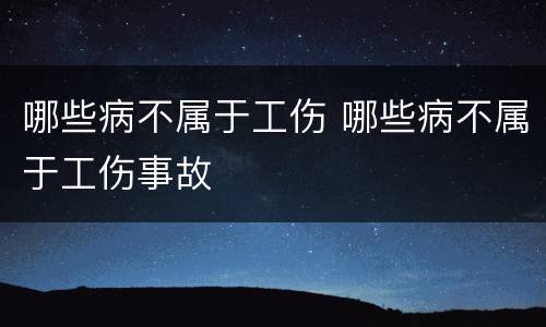 哪些病不属于工伤 哪些病不属于工伤事故