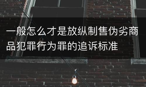 一般怎么才是放纵制售伪劣商品犯罪行为罪的追诉标准