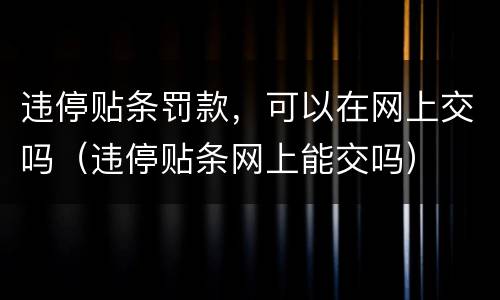违停贴条罚款，可以在网上交吗（违停贴条网上能交吗）