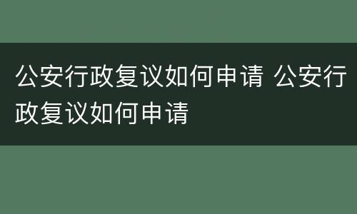 公安行政复议如何申请 公安行政复议如何申请