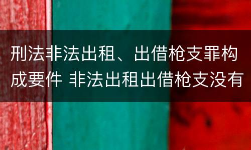刑法非法出租、出借枪支罪构成要件 非法出租出借枪支没有造成严重后果