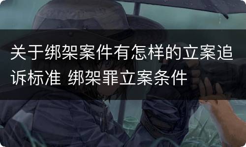 关于绑架案件有怎样的立案追诉标准 绑架罪立案条件