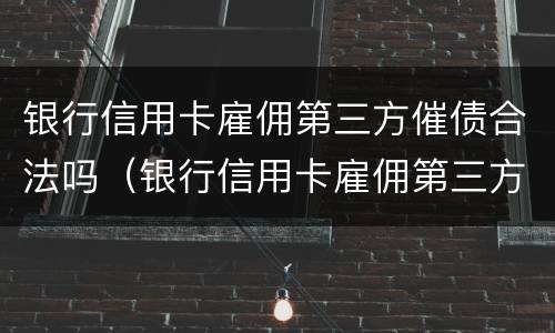 银行信用卡雇佣第三方催债合法吗（银行信用卡雇佣第三方催债合法吗）