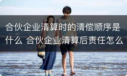 合伙企业清算时的清偿顺序是什么 合伙企业清算后责任怎么承担