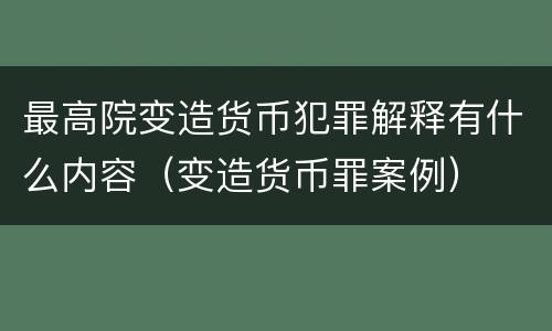 最高院变造货币犯罪解释有什么内容（变造货币罪案例）