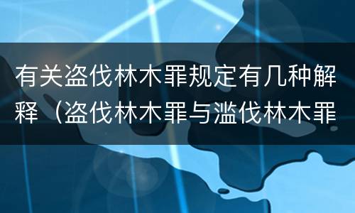 有关盗伐林木罪规定有几种解释（盗伐林木罪与滥伐林木罪的区别有）