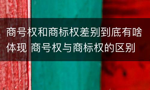 商号权和商标权差别到底有啥体现 商号权与商标权的区别