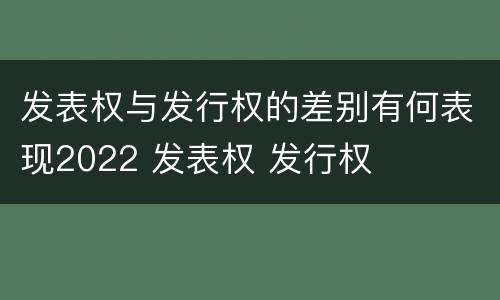 发表权与发行权的差别有何表现2022 发表权 发行权