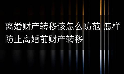 离婚财产转移该怎么防范 怎样防止离婚前财产转移