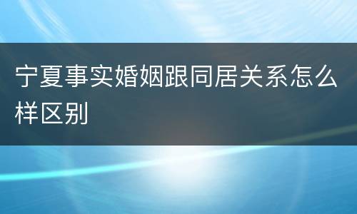 宁夏事实婚姻跟同居关系怎么样区别