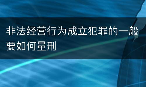 非法经营行为成立犯罪的一般要如何量刑