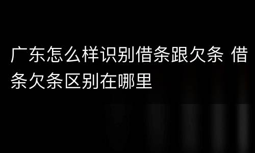 广东怎么样识别借条跟欠条 借条欠条区别在哪里