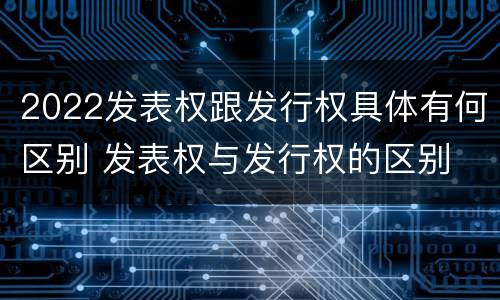 2022发表权跟发行权具体有何区别 发表权与发行权的区别