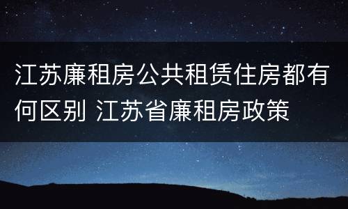 江苏廉租房公共租赁住房都有何区别 江苏省廉租房政策
