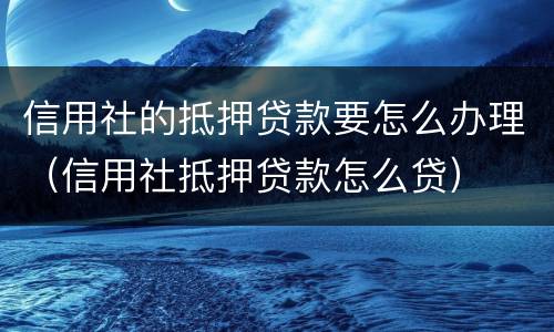 信用社的抵押贷款要怎么办理（信用社抵押贷款怎么贷）