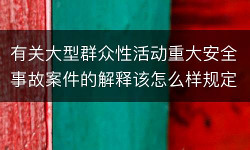 有关大型群众性活动重大安全事故案件的解释该怎么样规定