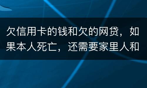欠信用卡的钱和欠的网贷，如果本人死亡，还需要家里人和配偶还么
