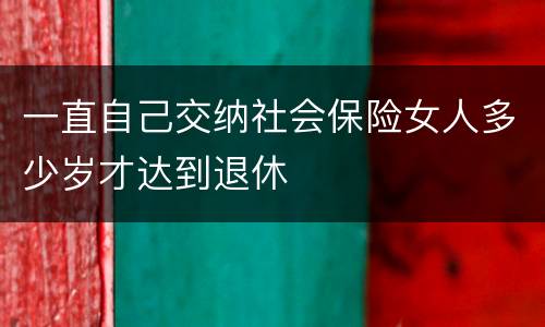 一直自己交纳社会保险女人多少岁才达到退休
