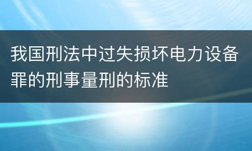 我国刑法中过失损坏电力设备罪的刑事量刑的标准