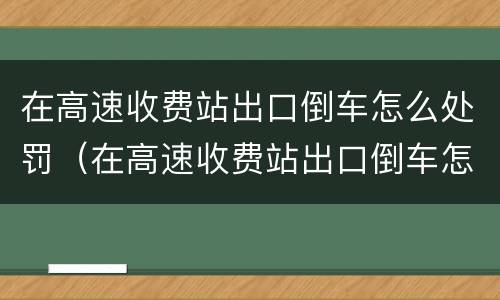 在高速收费站出口倒车怎么处罚（在高速收费站出口倒车怎么处罚的）