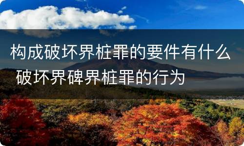 构成破坏界桩罪的要件有什么 破坏界碑界桩罪的行为