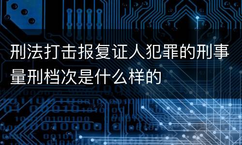刑法打击报复证人犯罪的刑事量刑档次是什么样的
