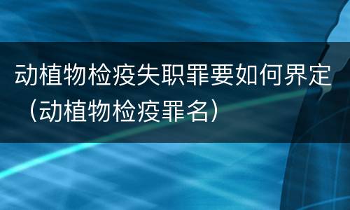 动植物检疫失职罪要如何界定（动植物检疫罪名）